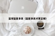 篮球篮筐多高（篮筐多高才算正规）